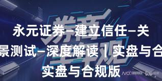 永元证券—建立信任—关键场景测试—深度解读｜实盘与合规版