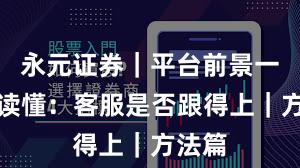 永元证券｜平台前景一张图读懂：客服是否跟得上｜方法篇