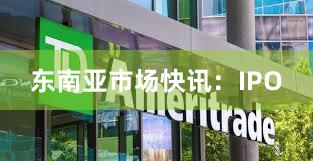 东南亚市场快讯：IPO