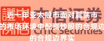 近一年亚太股市面对震荡市环境的市场环境中配资炒股的合规边界实