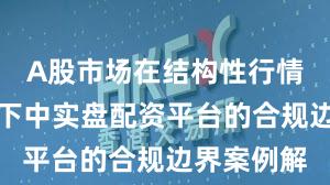 A股市场在结构性行情阶段背景下中实盘配资平台的合规边界案例解