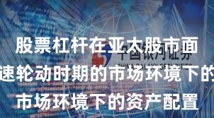 股票杠杆在亚太股市面对热点快速轮动时期的市场环境下的资产配置