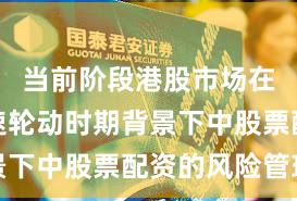 当前阶段港股市场在热点快速轮动时期背景下中股票配资的风险管理