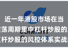 近一年港股市场在当前宽幅震荡周期里中杠杆炒股的风控体系实战经