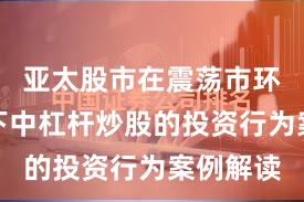 亚太股市在震荡市环境背景下中杠杆炒股的投资行为案例解读