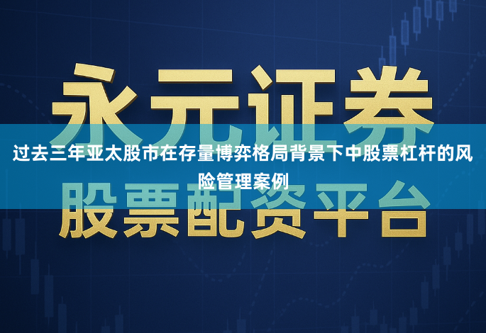 过去三年亚太股市在存量博弈格局背景下中股票杠杆的风险管理案例