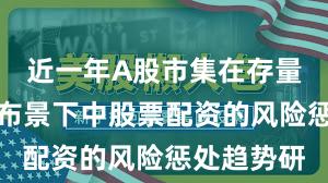 近一年A股市集在存量博弈花式布景下中股票配资的风险惩处趋势研