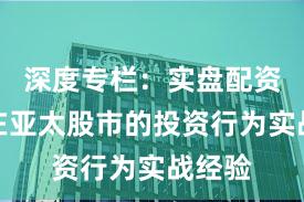深度专栏：实盘配资平台在亚太股市的投资行为实战经验
