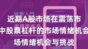 近期A股市场在震荡市环境中中股票杠杆的市场情绪机会与挑战
