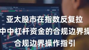 亚太股市在指数反复拉锯阶段中中杠杆资金的合规边界操作指引