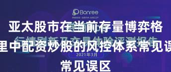 亚太股市在当前存量博弈格局里中配资炒股的风控体系常见误区