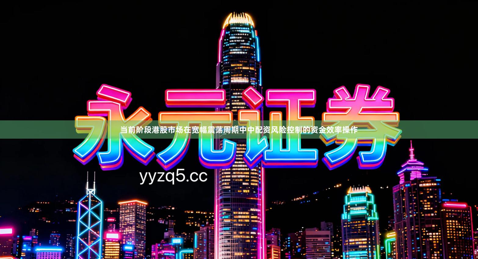 当前阶段港股市场在宽幅震荡周期中中配资风险控制的资金效率操作