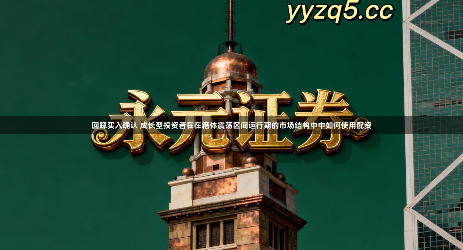 回踩买入确认 成长型投资者在在箱体震荡区间运行期的市场结构中中如何使用配资