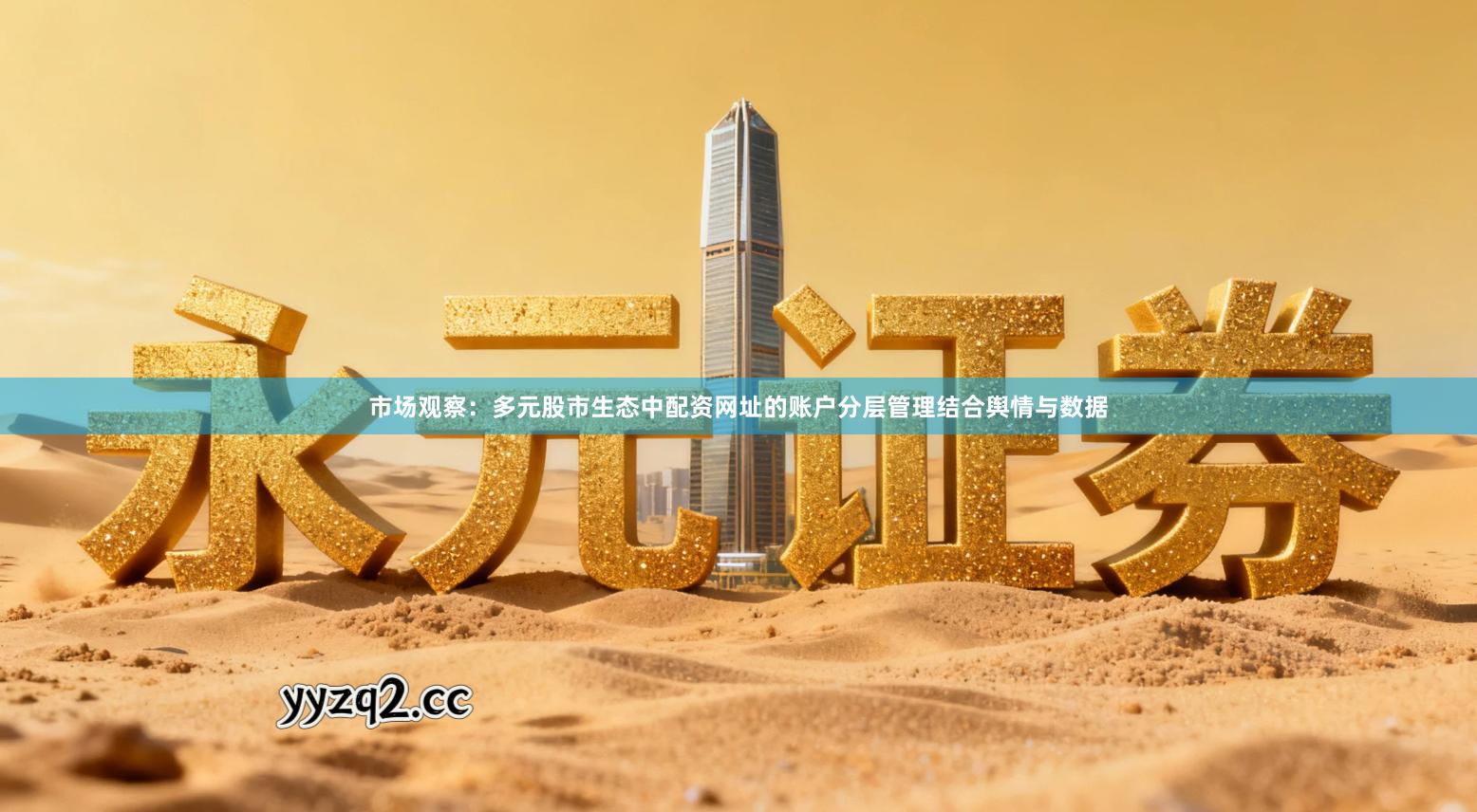 市场观察：多元股市生态中配资网址的账户分层管理结合舆情与数据