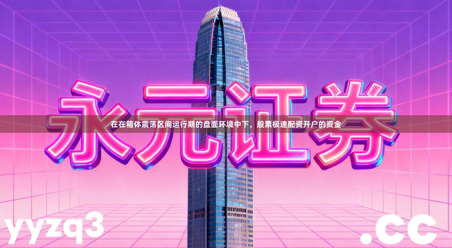 在在箱体震荡区间运行期的盘面环境中下，股票极速配资开户的资金