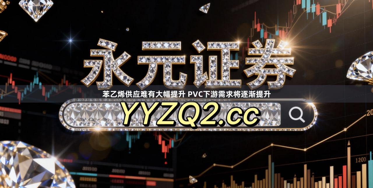 苯乙烯供应难有大幅提升 PVC下游需求将逐渐提升